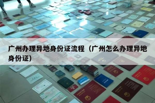 广州办理异地身份证流程（广州怎么办理异地身份证）