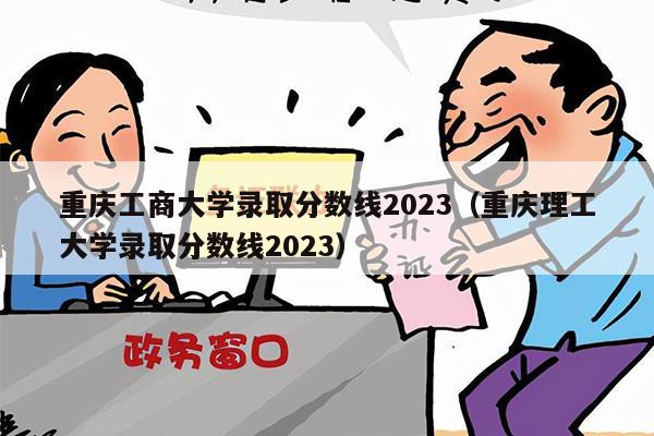 重庆工商大学录取分数线2023（重庆理工大学录取分数线2023）
