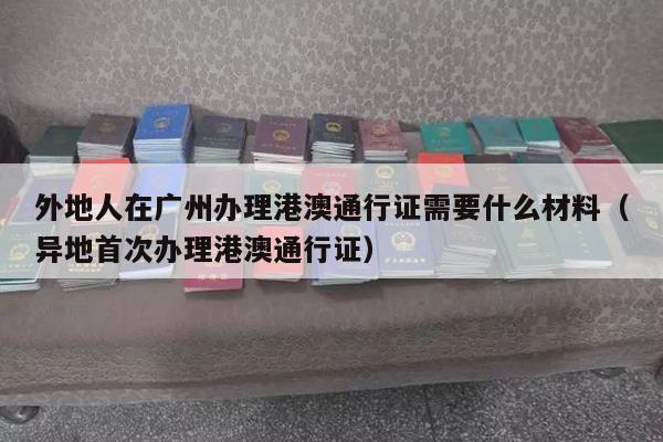外地人在广州办理港澳通行证需要什么材料（异地首次办理港澳通行证）
